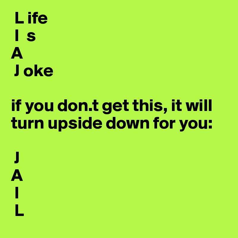  L ife
 I  s
A
 J oke

if you don.t get this, it will turn upside down for you:

 J
A
 I
 L