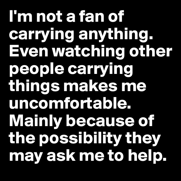I'm not a fan of carrying anything. Even watching other people carrying things makes me uncomfortable. Mainly because of the possibility they may ask me to help.