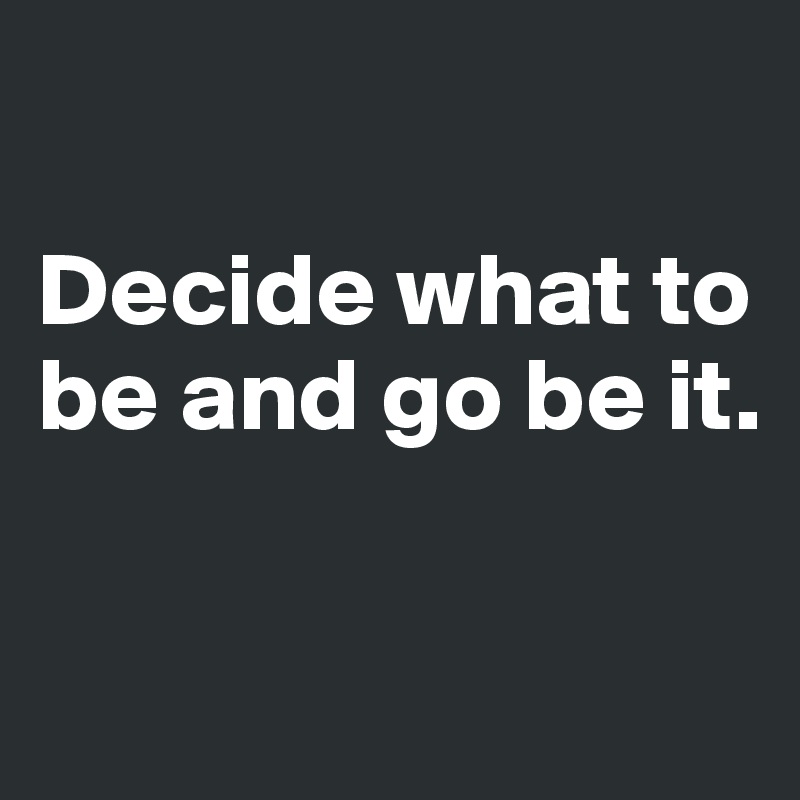 

Decide what to be and go be it.

