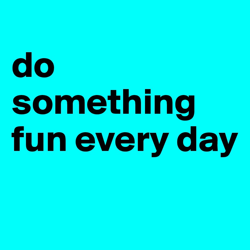 
do something fun every day
