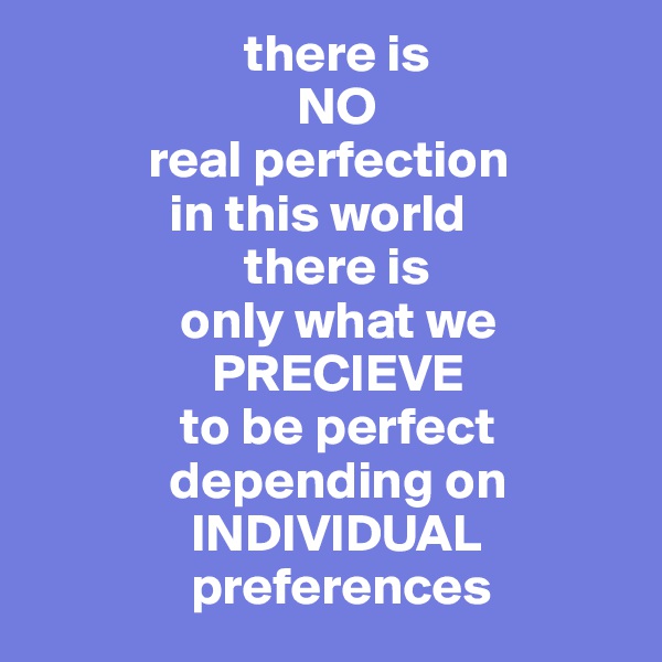                     there is  
                         NO
           real perfection
             in this world
                    there is 
              only what we 
                 PRECIEVE 
              to be perfect 
             depending on 
               INDIVIDUAL 
               preferences 