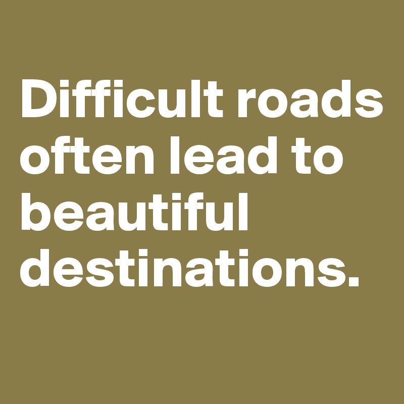 
Difficult roads often lead to beautiful destinations.
