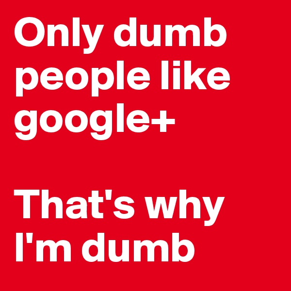 Only dumb people like google+

That's why I'm dumb