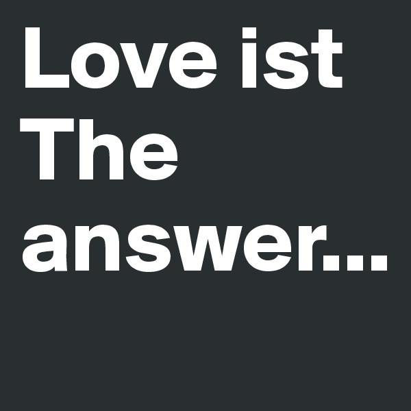 Love ist The answer...