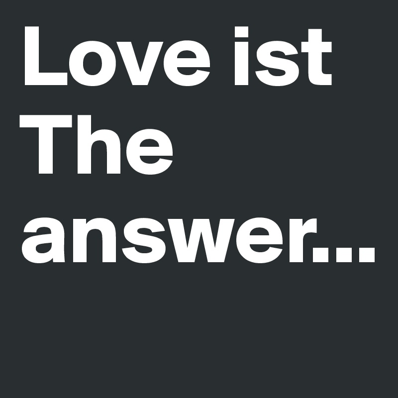 Love ist The answer...