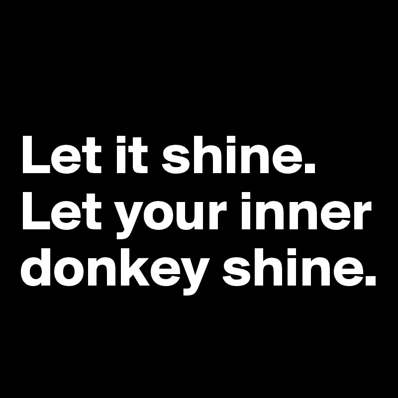 

Let it shine. Let your inner donkey shine.
