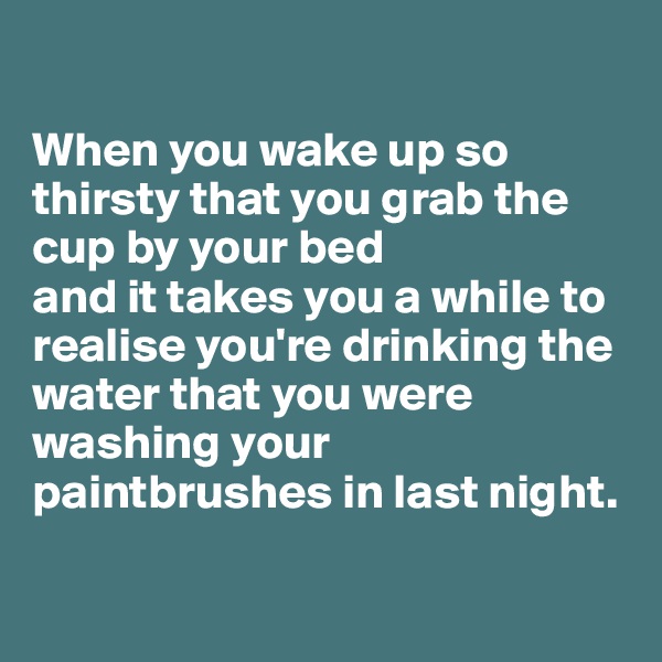 

When you wake up so thirsty that you grab the cup by your bed 
and it takes you a while to realise you're drinking the water that you were washing your paintbrushes in last night.

