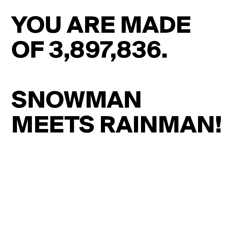 YOU ARE MADE OF 3,897,836.

SNOWMAN MEETS RAINMAN!



