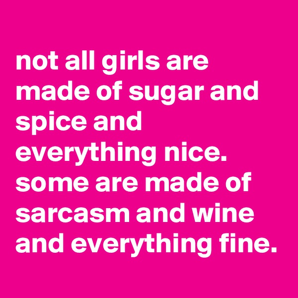 
not all girls are made of sugar and spice and everything nice. some are made of sarcasm and wine and everything fine.