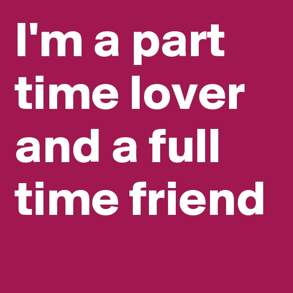 I'm a part time lover and a full time friend