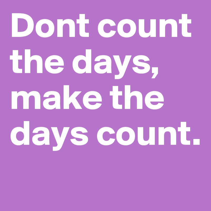 Dont count the days, make the days count. 
