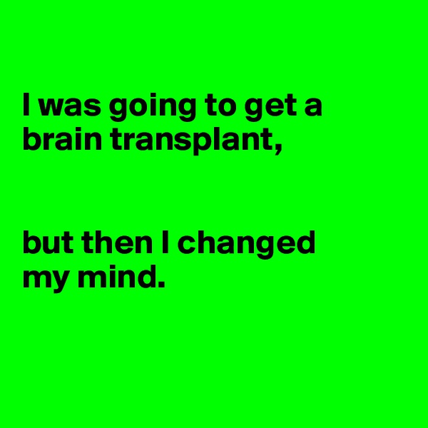 

I was going to get a brain transplant,


but then I changed          my mind.


