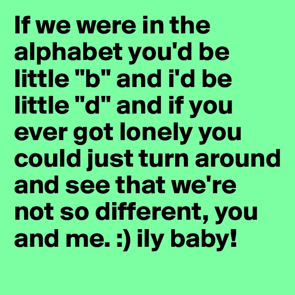 If we were in the alphabet you'd be little "b" and i'd be little "d" and if you ever got lonely you could just turn around and see that we're not so different, you and me. :) ily baby! 