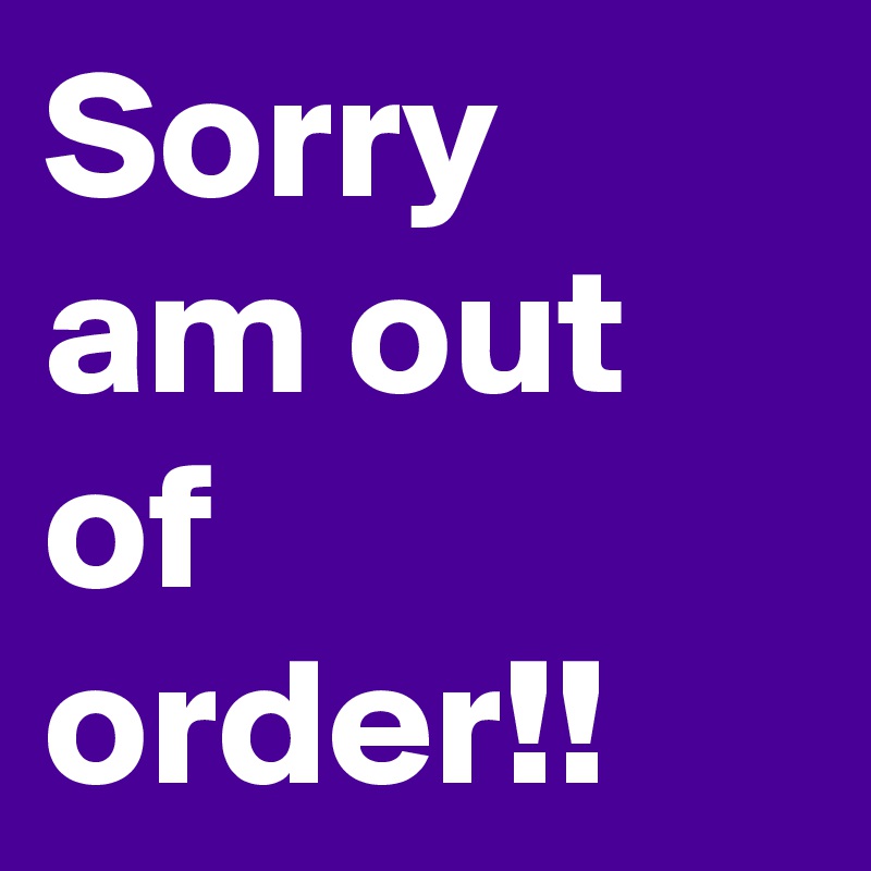 Sorry am out of order!!