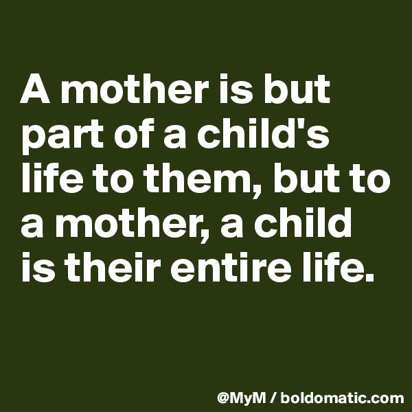 
A mother is but part of a child's life to them, but to a mother, a child is their entire life.

