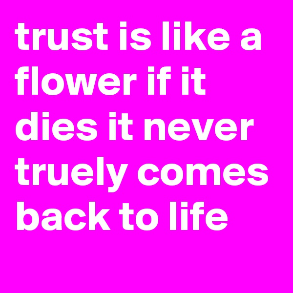 trust is like a flower if it dies it never truely comes back to life 