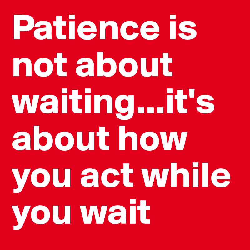 Patience is not about waiting...it's about how you act while you wait
