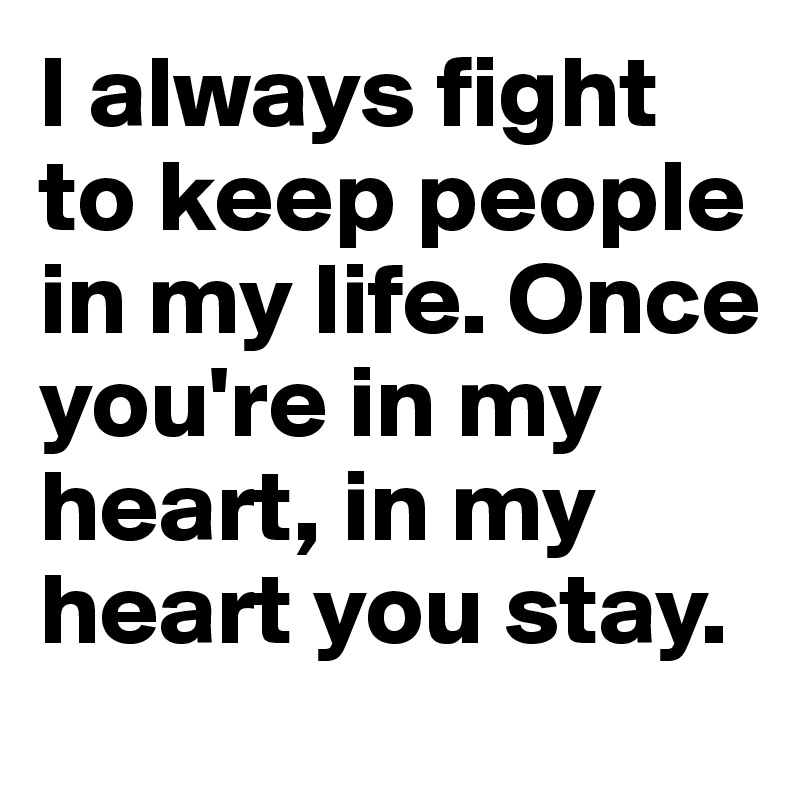 I always fight to keep people in my life. Once you're in my heart, in my heart you stay.