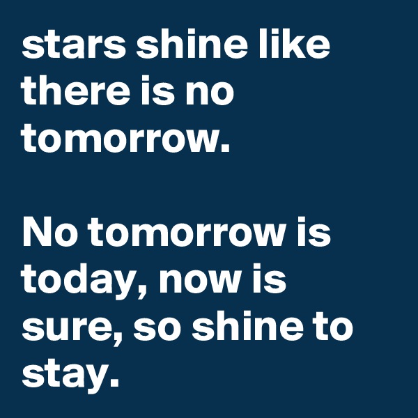stars shine like there is no tomorrow.

No tomorrow is today, now is sure, so shine to stay.