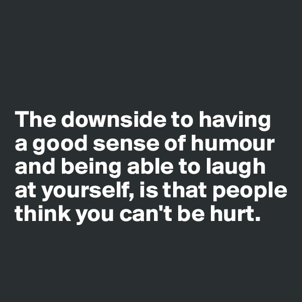 



The downside to having a good sense of humour and being able to laugh at yourself, is that people think you can't be hurt.

