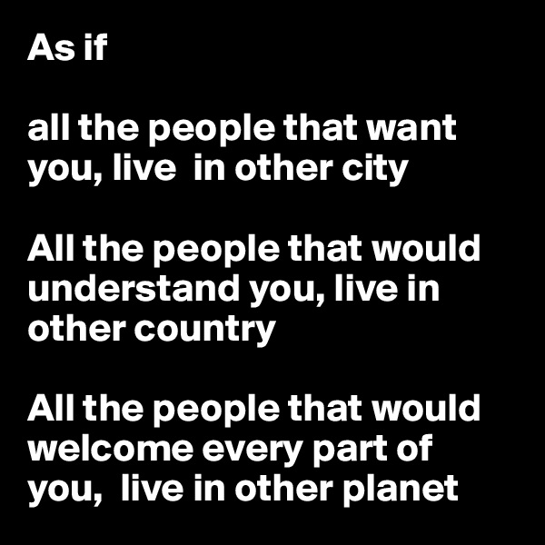 As if 

all the people that want you, live  in other city

All the people that would understand you, live in other country 

All the people that would welcome every part of  you,  live in other planet