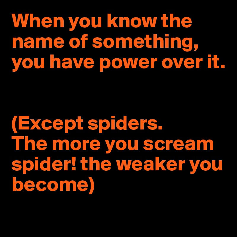 When you know the name of something, 
you have power over it.


(Except spiders. 
The more you scream spider! the weaker you become)
