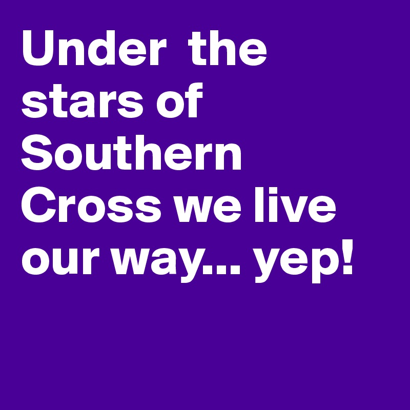Under  the stars of Southern Cross we live our way... yep!

