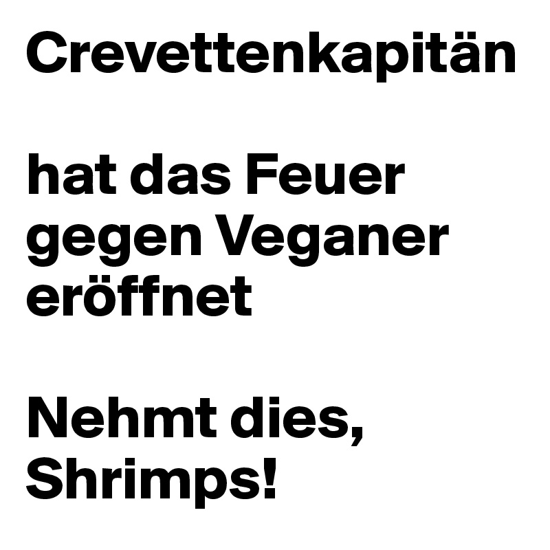 Crevettenkapitän 

hat das Feuer gegen Veganer eröffnet

Nehmt dies, Shrimps!