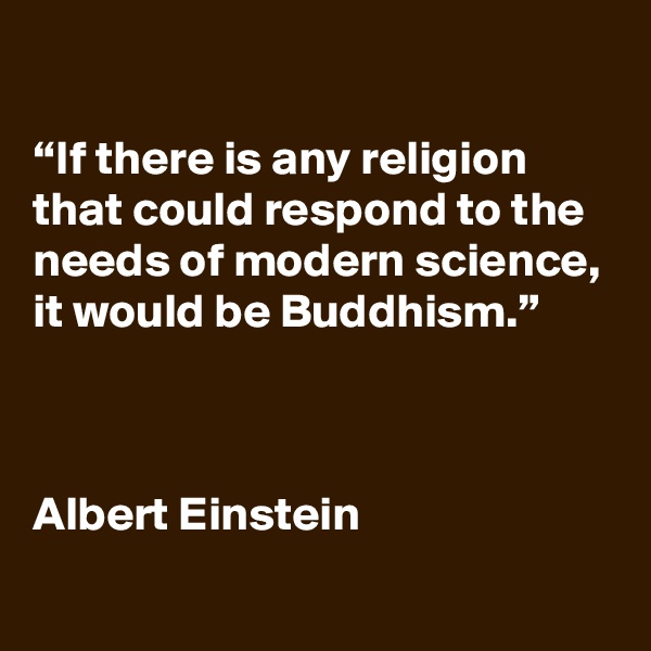 

“If there is any religion that could respond to the needs of modern science, it would be Buddhism.”



Albert Einstein
