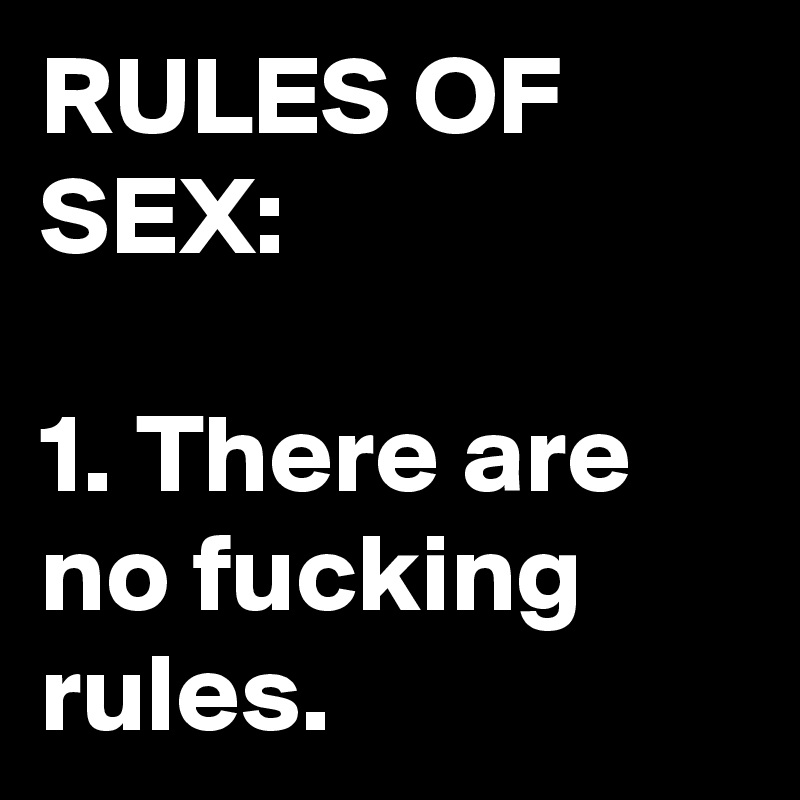 RULES OF SEX:

1. There are no fucking rules.
