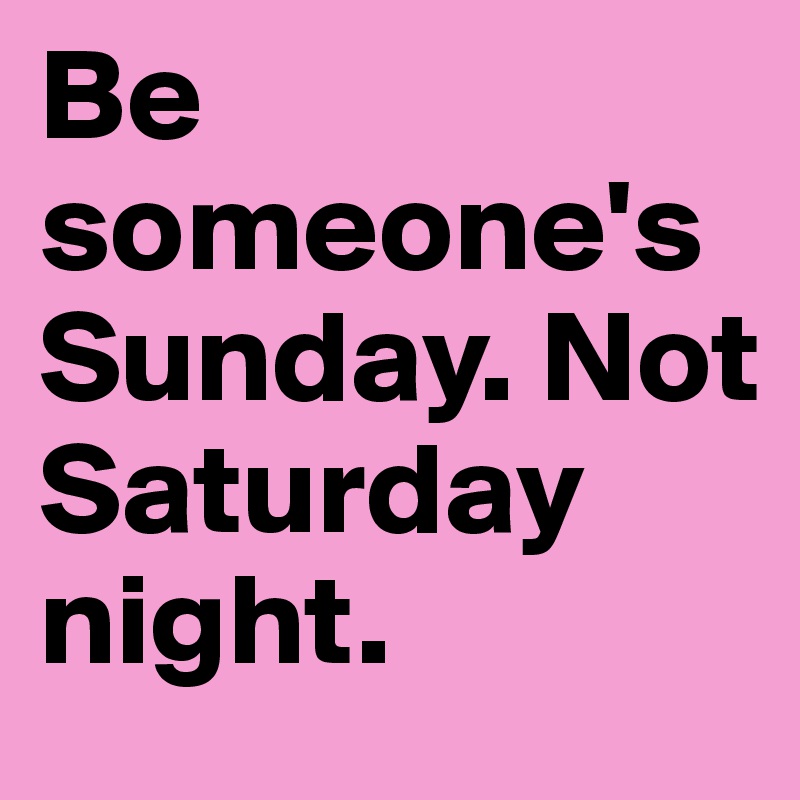 Be someone's Sunday. Not Saturday night. 