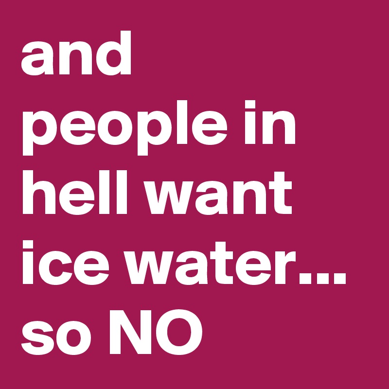 and people in hell want ice water... so NO