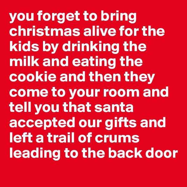 you forget to bring christmas alive for the kids by drinking the milk and eating the cookie and then they come to your room and tell you that santa accepted our gifts and left a trail of crums leading to the back door