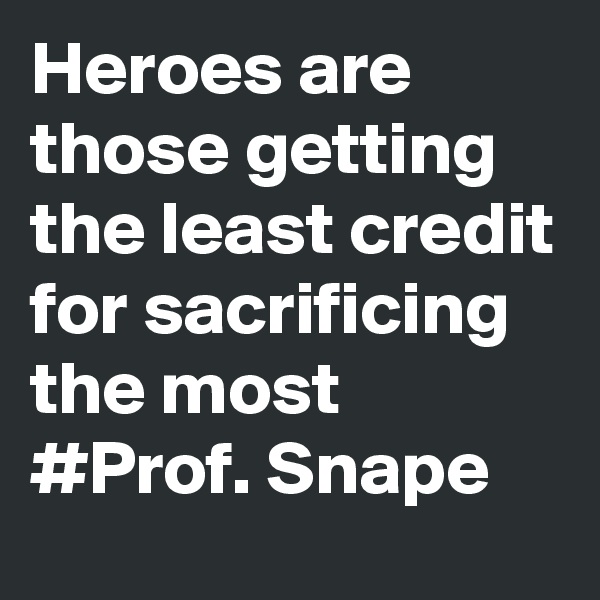 Heroes are those getting the least credit for sacrificing the most #Prof. Snape