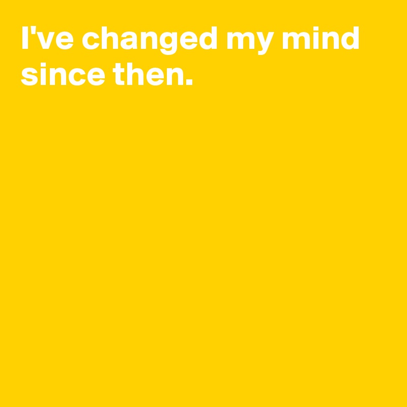 I've changed my mind since then.







