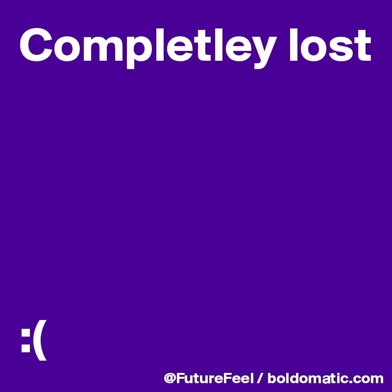 Completley lost





:(