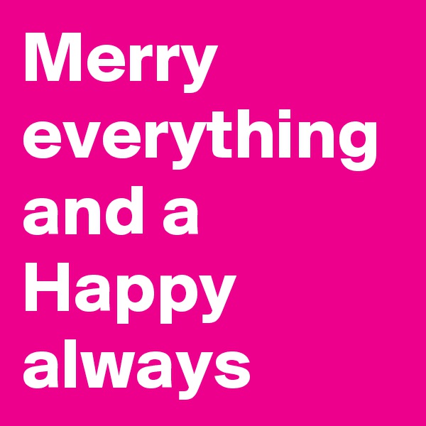 Merry everything and a Happy always