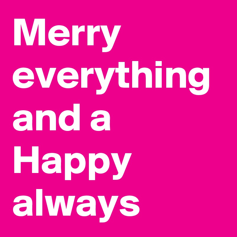 Merry everything and a Happy always
