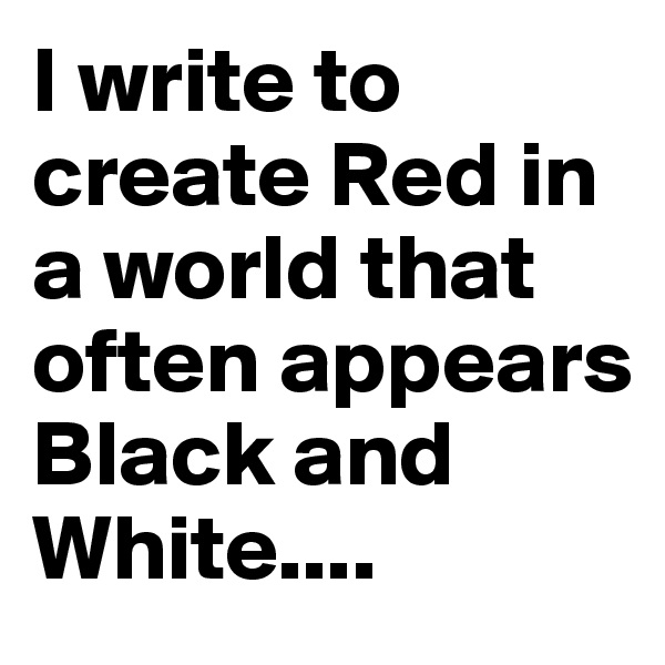 I write to create Red in a world that often appears Black and White....