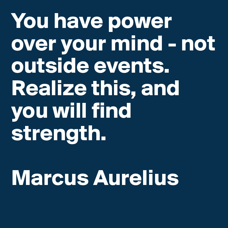 You have power over your mind - not outside events. Realize this, and you will find strength.

Marcus Aurelius
