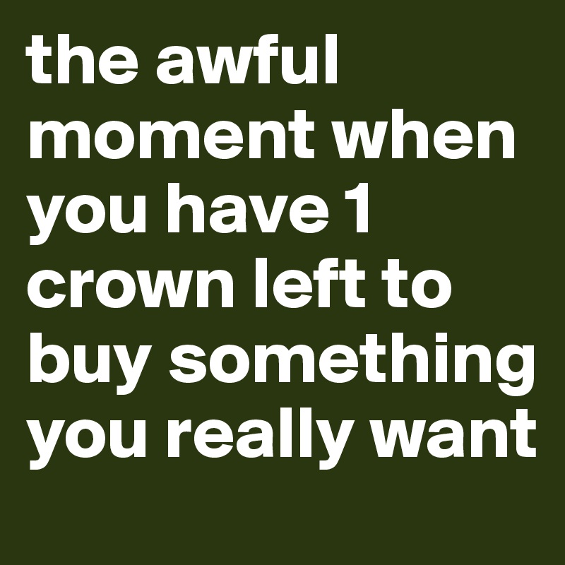 the awful moment when you have 1 crown left to buy something you really want