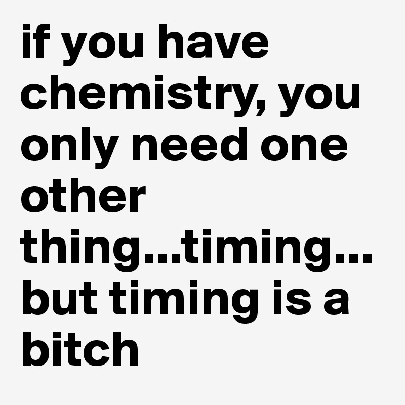 if you have chemistry, you only need one other thing...timing...but timing is a bitch