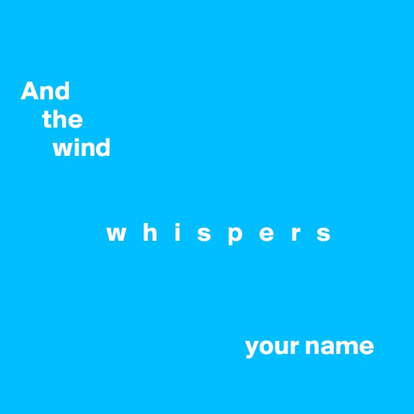 

And
    the
      wind


                w   h   i   s   p   e   r   s



                                          your name
