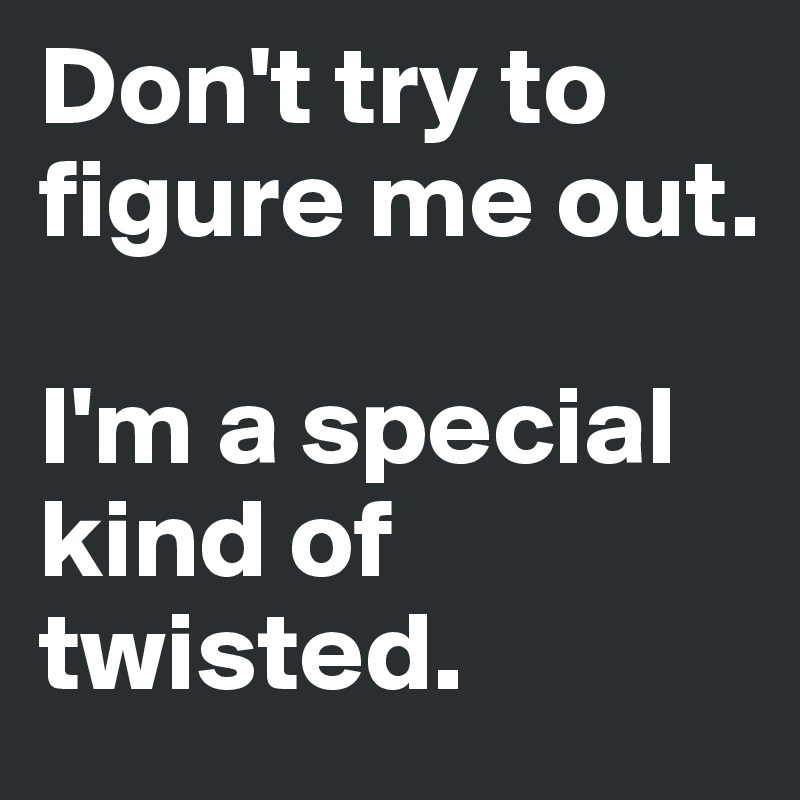 Don't try to figure me out.

I'm a special kind of twisted.