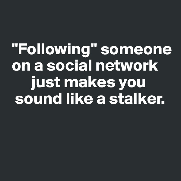 
 
 "Following" someone  
 on a social network  
       just makes you    
  sound like a stalker.


