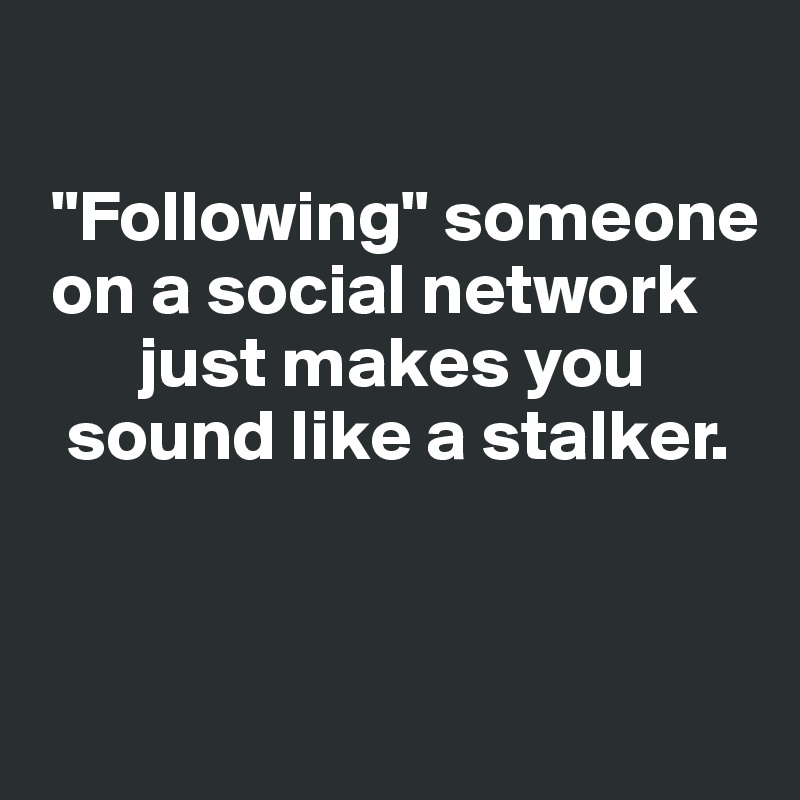
 
 "Following" someone  
 on a social network  
       just makes you    
  sound like a stalker.


