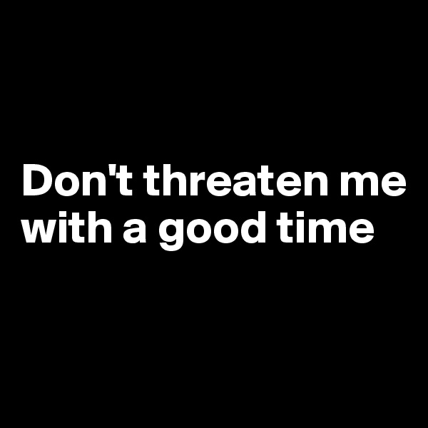 


Don't threaten me with a good time


