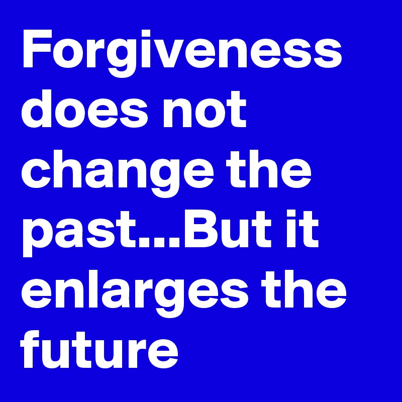 Forgiveness does not change the past...But it enlarges the future