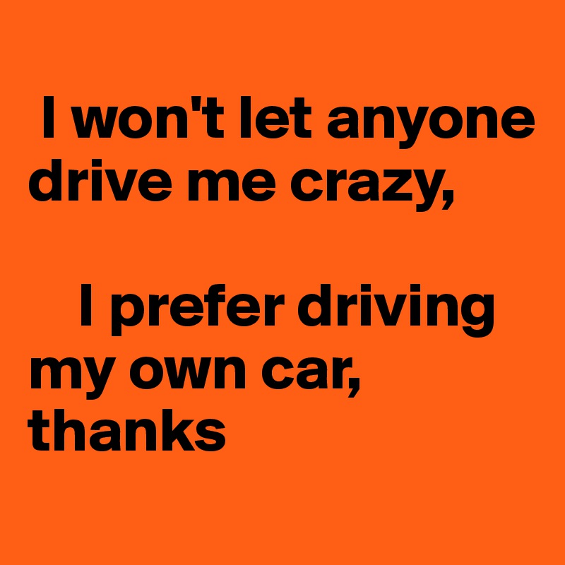 
 I won't let anyone drive me crazy,

    I prefer driving my own car, thanks