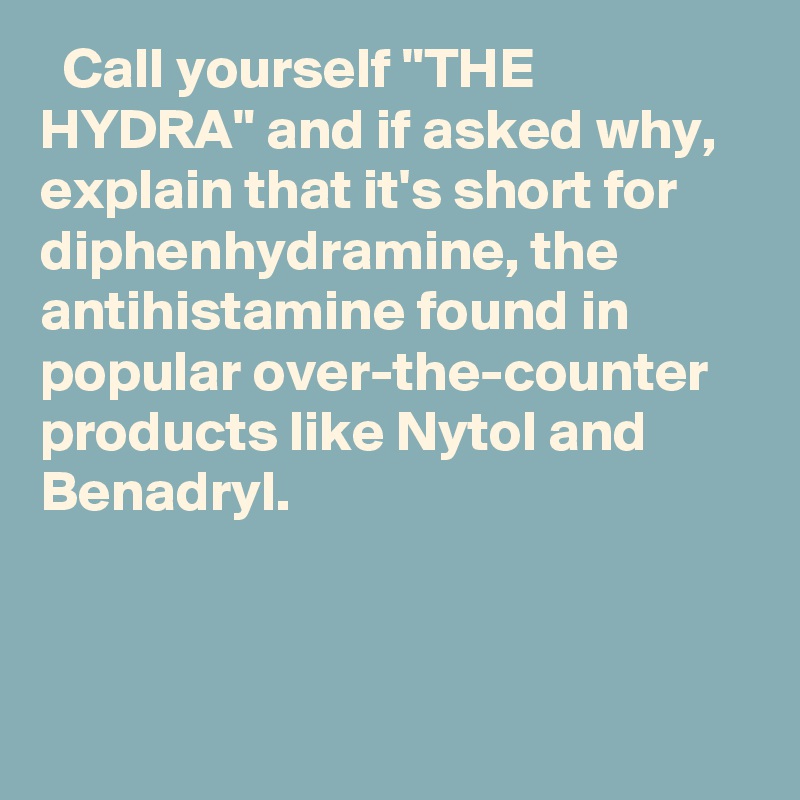   Call yourself "THE HYDRA" and if asked why, explain that it's short for diphenhydramine, the antihistamine found in popular over-the-counter products like Nytol and Benadryl.

